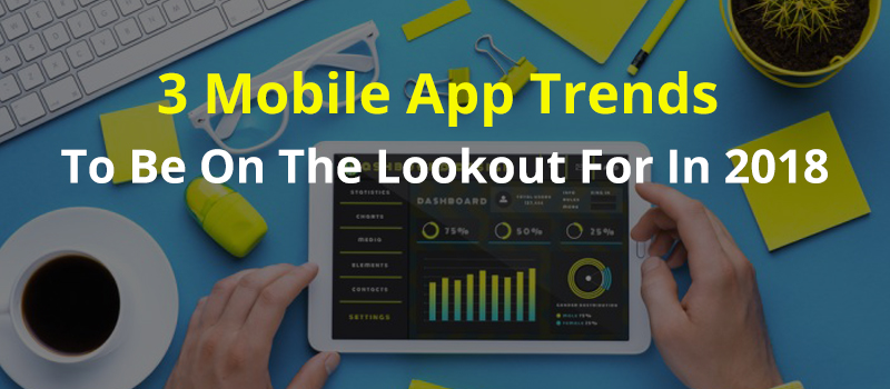 3 Mobile App Trends To Be On The Lookout For In 2018