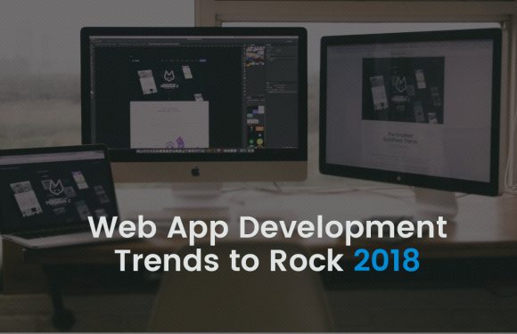 5 Web App Development Trends Businesses Must Know Before Building Apps in 2018