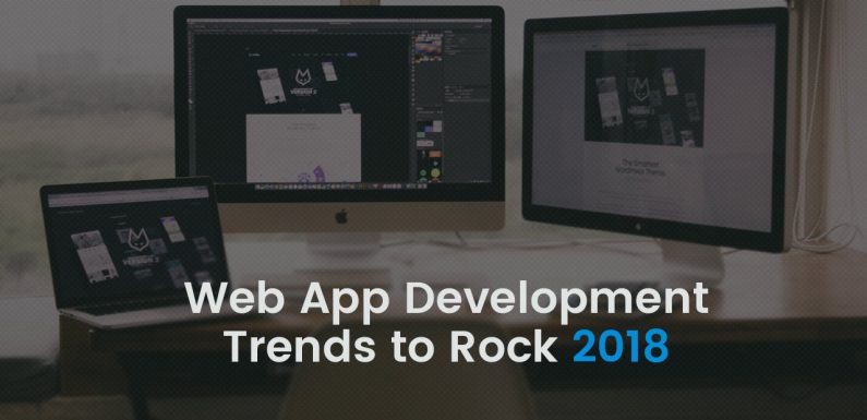 5 Web App Development Trends Businesses Must Know Before Building Apps in 2018